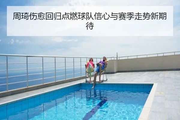 周琦伤愈回归点燃球队信心与赛季走势新期待