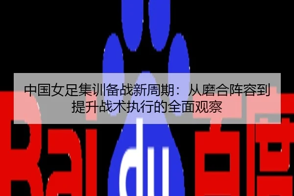 中国女足集训备战新周期：从磨合阵容到提升战术执行的全面观察