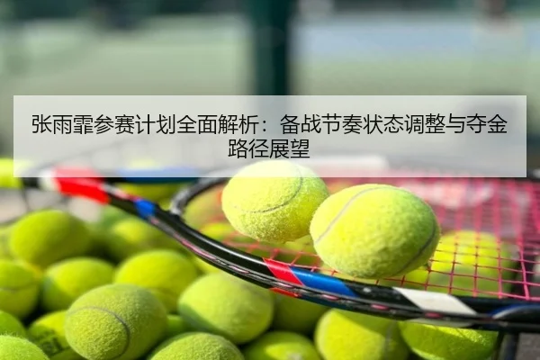 张雨霏参赛计划全面解析：备战节奏状态调整与夺金路径展望