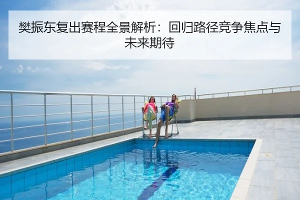 樊振东复出赛程全景解析：回归路径竞争焦点与未来期待