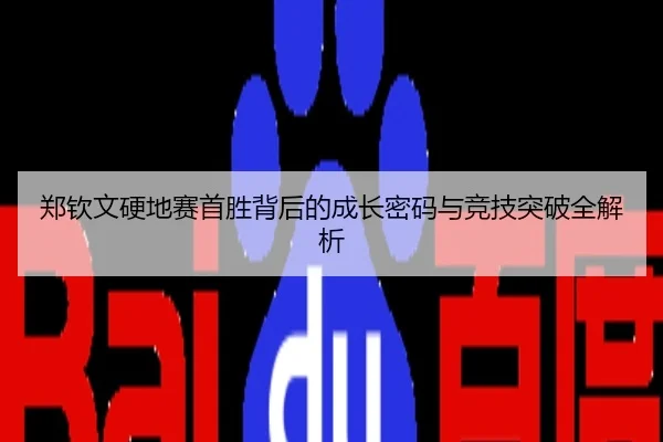 郑钦文硬地赛首胜背后的成长密码与竞技突破全解析