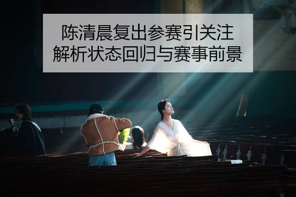 陈清晨复出参赛引关注 解析状态回归与赛事前景