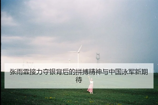 张雨霏接力夺银背后的拼搏精神与中国泳军新期待