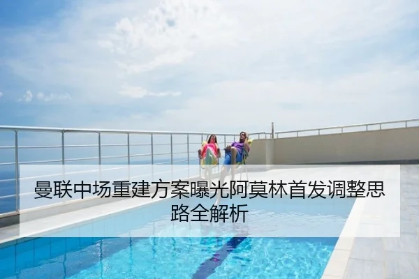 曼联中场重建方案曝光阿莫林首发调整思路全解析