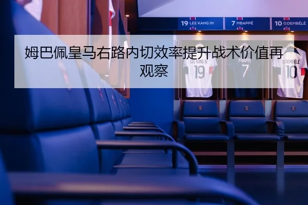 姆巴佩皇马右路内切效率提升战术价值再观察