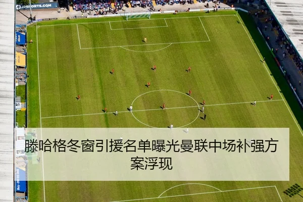 滕哈格冬窗引援名单曝光曼联中场补强方案浮现