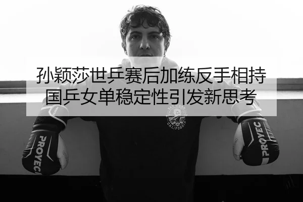 孙颖莎世乒赛后加练反手相持 国乒女单稳定性引发新思考